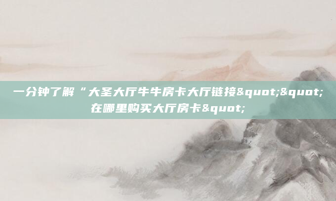 一分钟了解“大圣大厅牛牛房卡大厅链接""在哪里购买大厅房卡"