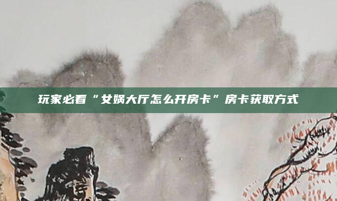 玩家必看“女娲大厅怎么开房卡”房卡获取方式