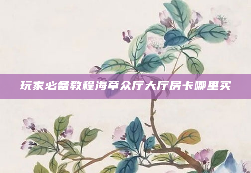 玩家必备教程海草众厅大厅房卡哪里买