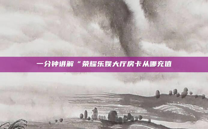 一分钟讲解“荣耀乐娱大厅房卡从哪充值