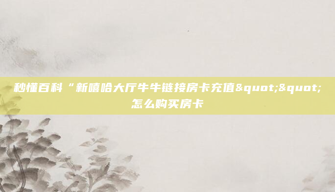 秒懂百科“新嘻哈大厅牛牛链接房卡充值""怎么购买房卡
