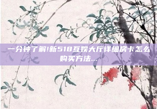 一分钟了解!新518互娱大厅详细房卡怎么购买方法...