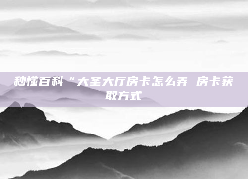 秒懂百科“大圣大厅房卡怎么弄 房卡获取方式