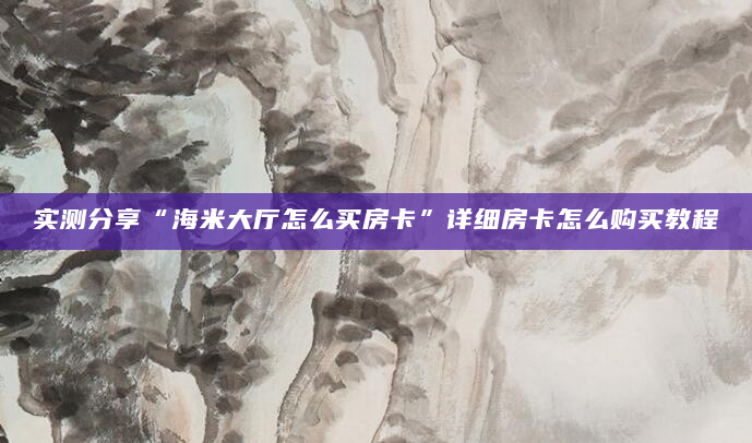 实测分享“海米大厅怎么买房卡”详细房卡怎么购买教程