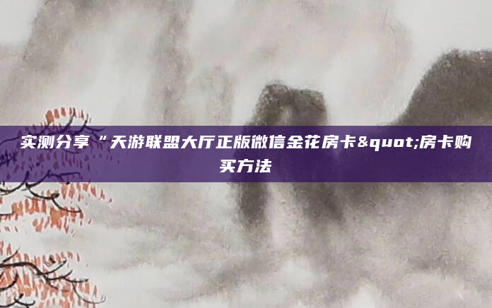 实测分享“天游联盟大厅正版微信金花房卡"房卡购买方法