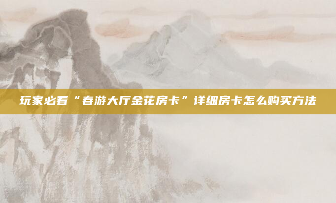 玩家必看“春游大厅金花房卡”详细房卡怎么购买方法