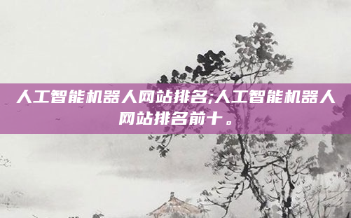 人工智能机器人网站排名;人工智能机器人网站排名前十。