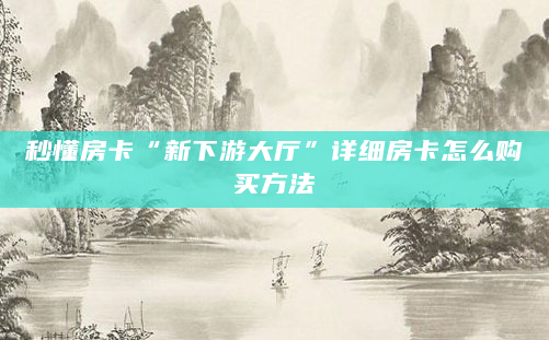 秒懂房卡“新下游大厅”详细房卡怎么购买方法