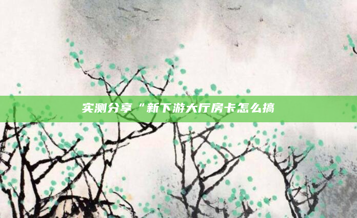 实测分享“新下游大厅房卡怎么搞