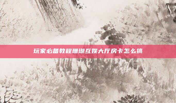 玩家必备教程珊瑚互娱大厅房卡怎么搞