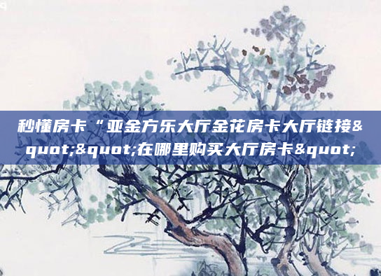 秒懂房卡“亚金方乐大厅金花房卡大厅链接""在哪里购买大厅房卡"