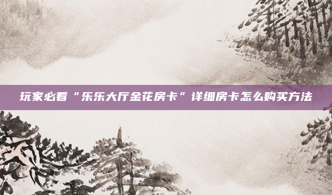 玩家必看“乐乐大厅金花房卡”详细房卡怎么购买方法