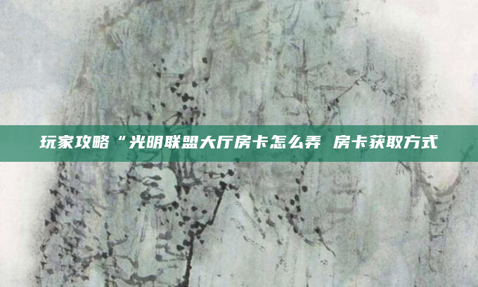 玩家攻略“光明联盟大厅房卡怎么弄 房卡获取方式