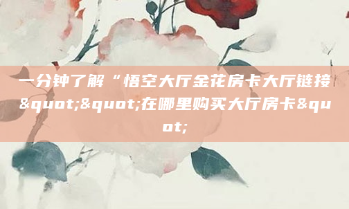 一分钟了解“悟空大厅金花房卡大厅链接""在哪里购买大厅房卡"