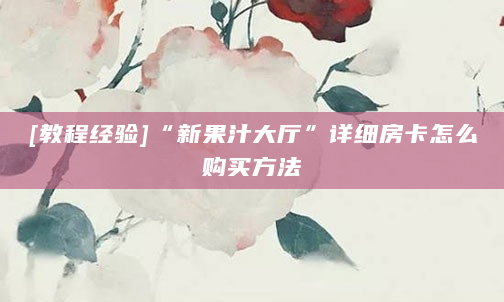 [教程经验]“新果汁大厅”详细房卡怎么购买方法