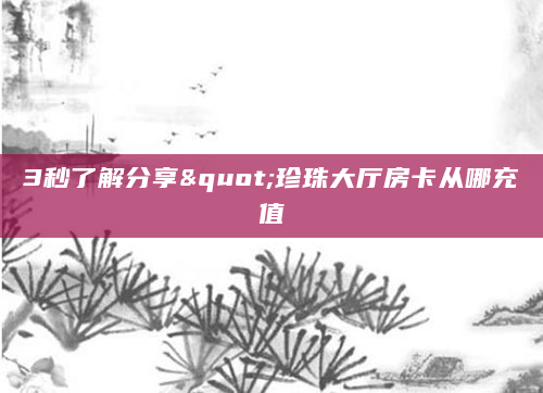 3秒了解分享"珍珠大厅房卡从哪充值