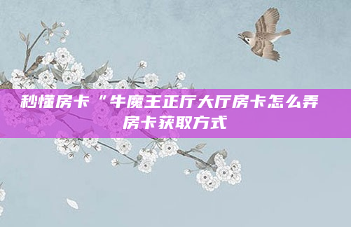 秒懂房卡“牛魔王正厅大厅房卡怎么弄 房卡获取方式