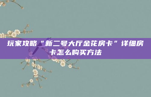玩家攻略“新二号大厅金花房卡”详细房卡怎么购买方法
