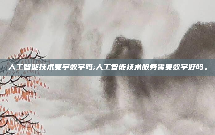 人工智能技术要学数学吗;人工智能技术服务需要数学好吗。