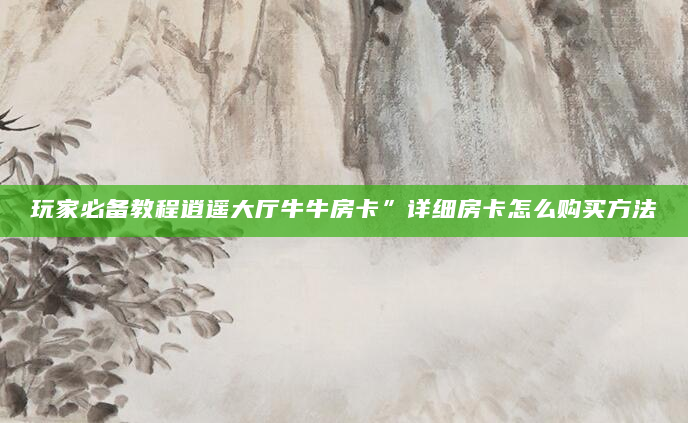 玩家必备教程逍遥大厅牛牛房卡”详细房卡怎么购买方法