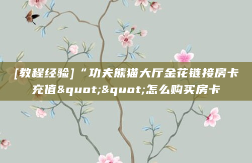 [教程经验]“功夫熊猫大厅金花链接房卡充值""怎么购买房卡