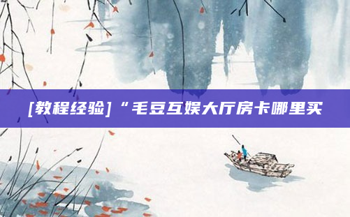 [教程经验]“毛豆互娱大厅房卡哪里买