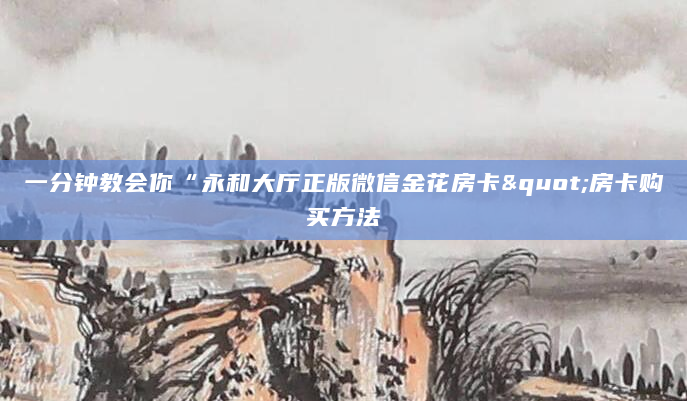 一分钟教会你“永和大厅正版微信金花房卡"房卡购买方法