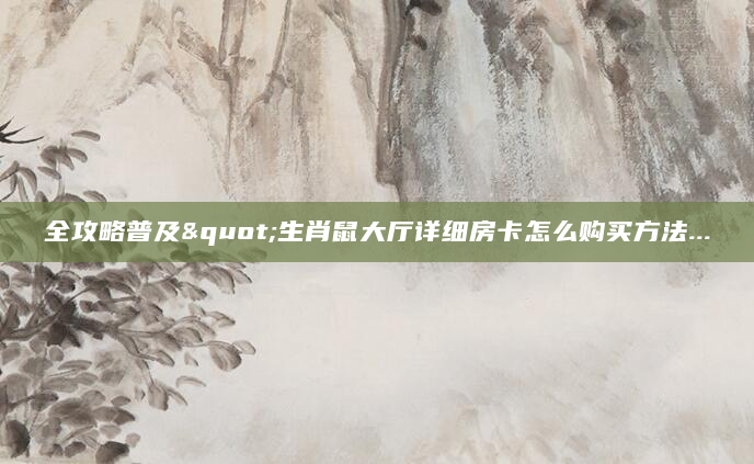 全攻略普及"生肖鼠大厅详细房卡怎么购买方法...