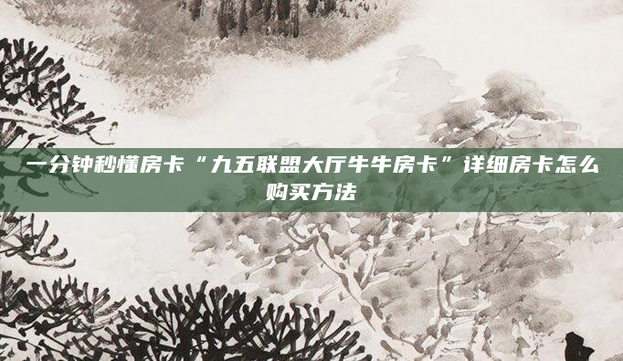 一分钟秒懂房卡“九五联盟大厅牛牛房卡”详细房卡怎么购买方法