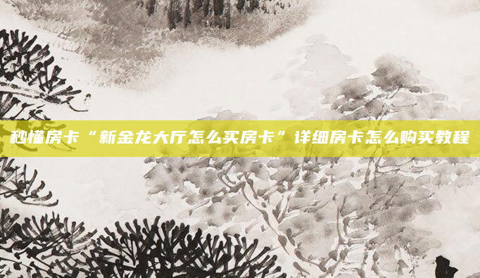 秒懂房卡“新金龙大厅怎么买房卡”详细房卡怎么购买教程