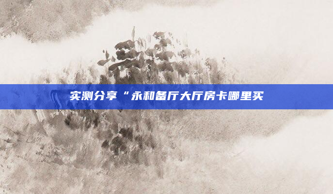 实测分享“永和备厅大厅房卡哪里买