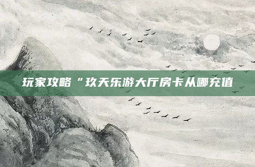 玩家攻略“玖天乐游大厅房卡从哪充值