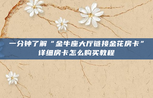 一分钟了解“金牛座大厅链接金花房卡”详细房卡怎么购买教程