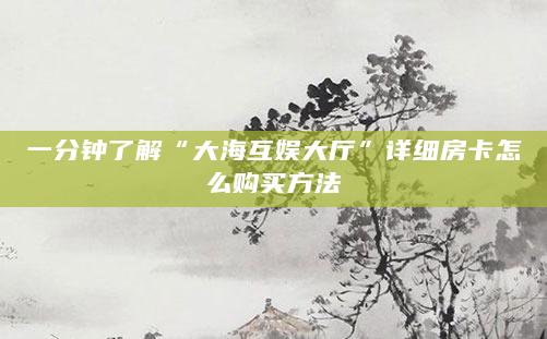 一分钟了解“大海互娱大厅”详细房卡怎么购买方法