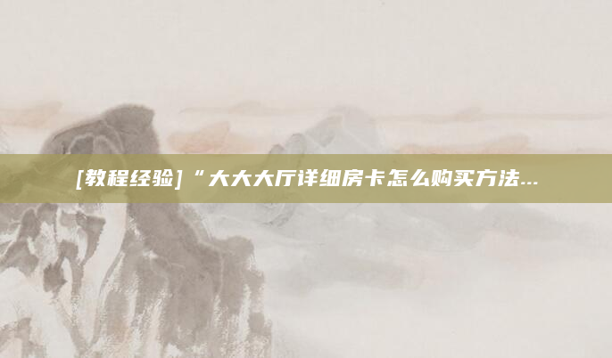 [教程经验]“大大大厅详细房卡怎么购买方法...