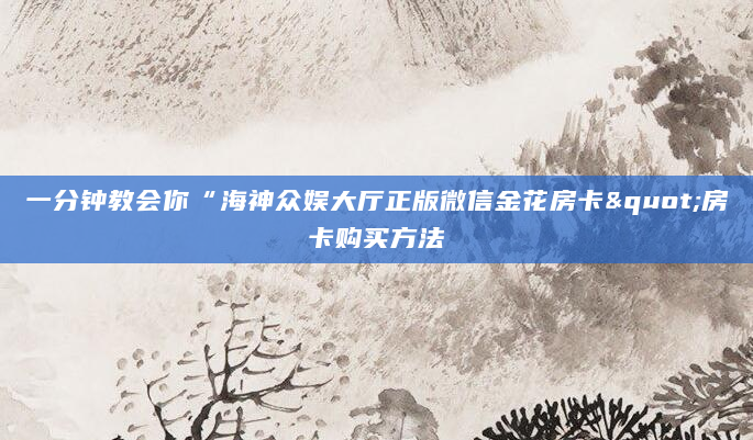 一分钟教会你“海神众娱大厅正版微信金花房卡"房卡购买方法