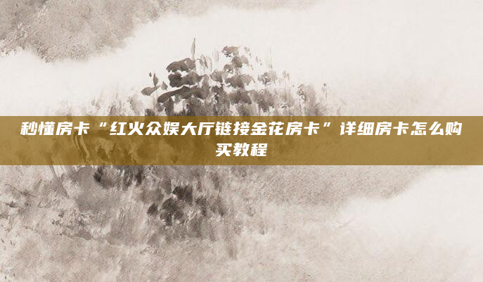秒懂房卡“红火众娱大厅链接金花房卡”详细房卡怎么购买教程