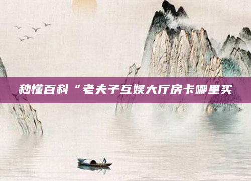 秒懂百科“老夫子互娱大厅房卡哪里买