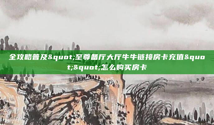 全攻略普及"至尊备厅大厅牛牛链接房卡充值""怎么购买房卡