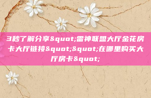 3秒了解分享"雷神联盟大厅金花房卡大厅链接""在哪里购买大厅房卡"