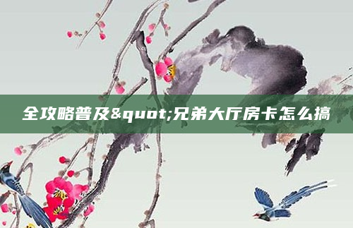 全攻略普及"兄弟大厅房卡怎么搞