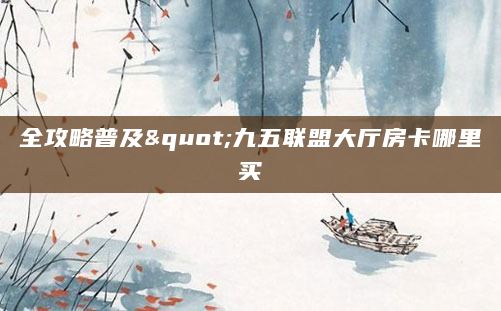 全攻略普及"九五联盟大厅房卡哪里买