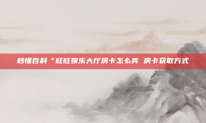 秒懂百科“旺旺娱乐大厅房卡怎么弄 房卡获取方式
