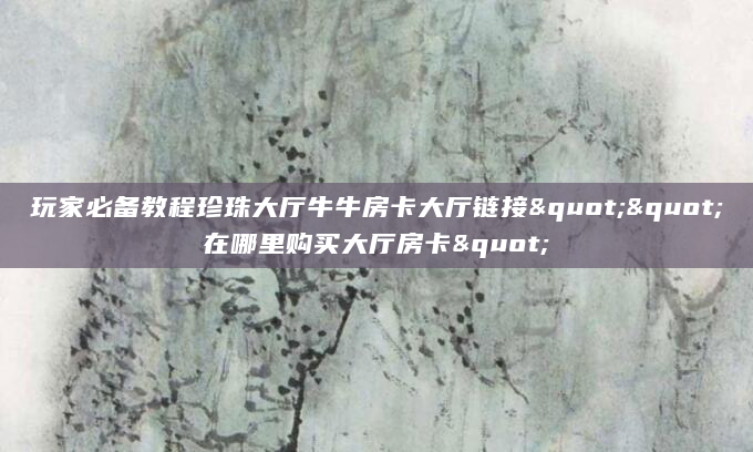 玩家必备教程珍珠大厅牛牛房卡大厅链接""在哪里购买大厅房卡"