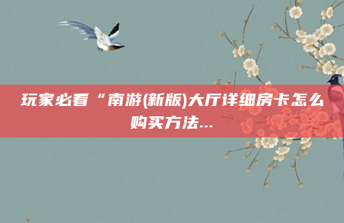 玩家必看“南游(新版)大厅详细房卡怎么购买方法...