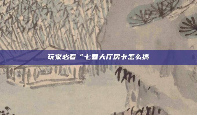 玩家必看“七喜大厅房卡怎么搞