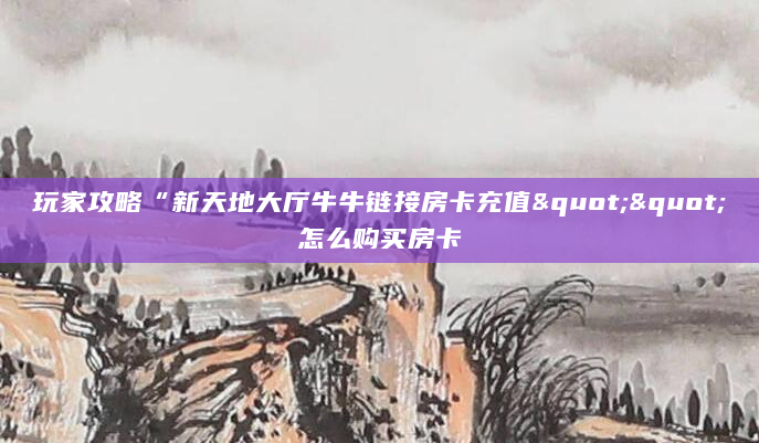 玩家攻略“新天地大厅牛牛链接房卡充值""怎么购买房卡