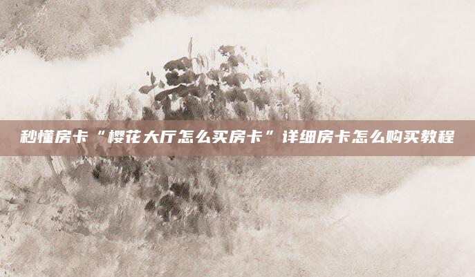 秒懂房卡“樱花大厅怎么买房卡”详细房卡怎么购买教程