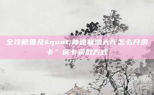 全攻略普及"神速联盟大厅怎么开房卡”房卡获取方式