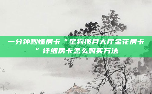 一分钟秒懂房卡“星狗揽月大厅金花房卡”详细房卡怎么购买方法
